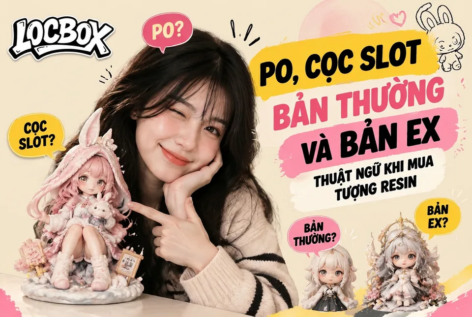 PO, cọc slot, bản thường và bản EX: thuật ngữ khi mua tượng resin