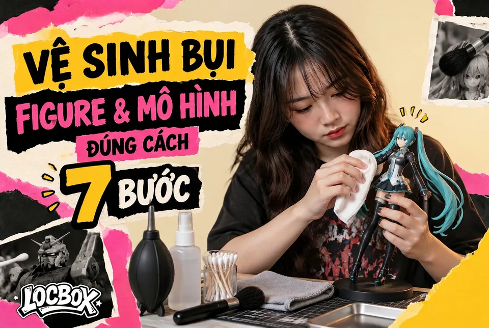 Vệ sinh bụi cho figure và mô hình đúng cách: Quy trình 7 bước
